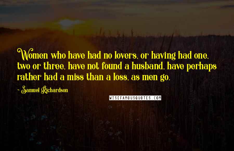 Samuel Richardson Quotes: Women who have had no lovers, or having had one, two or three, have not found a husband, have perhaps rather had a miss than a loss, as men go.