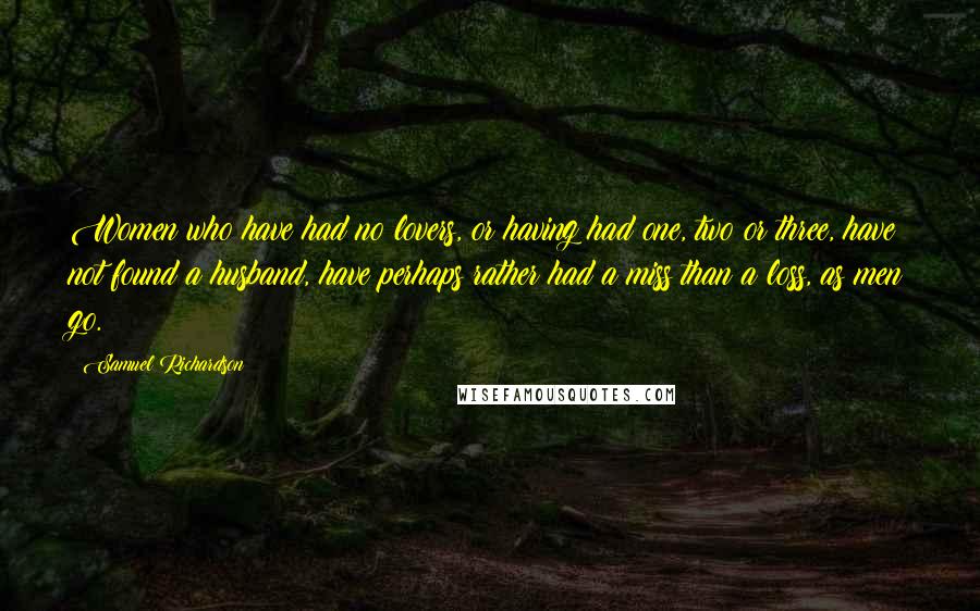 Samuel Richardson Quotes: Women who have had no lovers, or having had one, two or three, have not found a husband, have perhaps rather had a miss than a loss, as men go.
