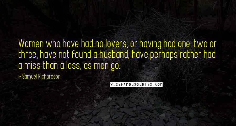 Samuel Richardson Quotes: Women who have had no lovers, or having had one, two or three, have not found a husband, have perhaps rather had a miss than a loss, as men go.