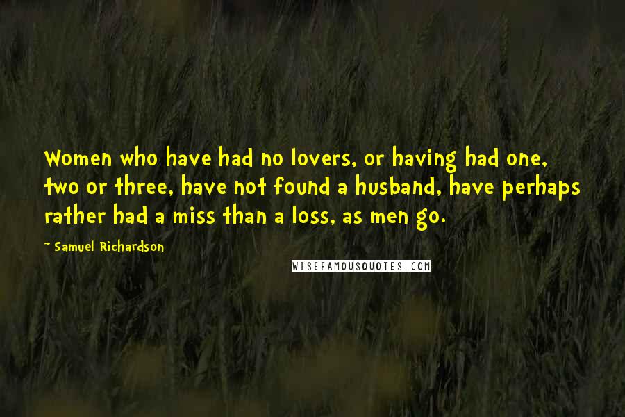 Samuel Richardson Quotes: Women who have had no lovers, or having had one, two or three, have not found a husband, have perhaps rather had a miss than a loss, as men go.