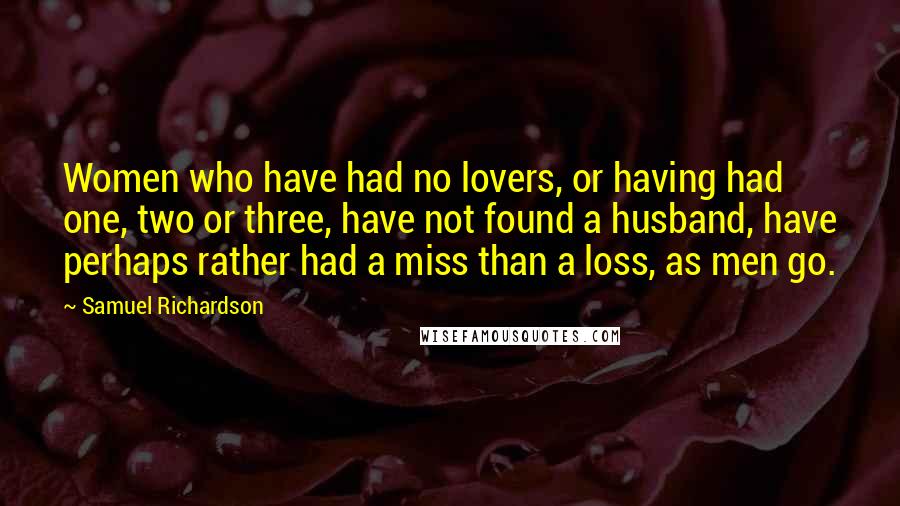 Samuel Richardson Quotes: Women who have had no lovers, or having had one, two or three, have not found a husband, have perhaps rather had a miss than a loss, as men go.
