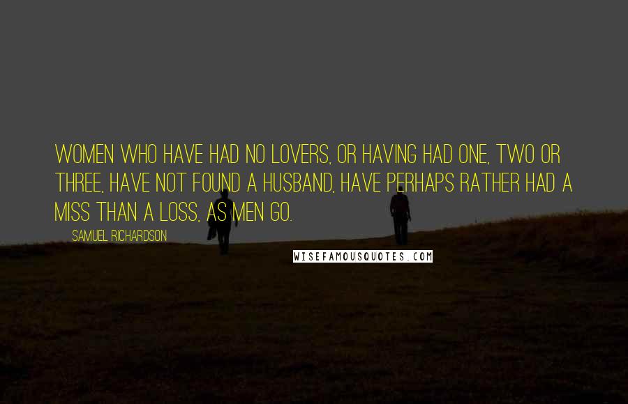 Samuel Richardson Quotes: Women who have had no lovers, or having had one, two or three, have not found a husband, have perhaps rather had a miss than a loss, as men go.