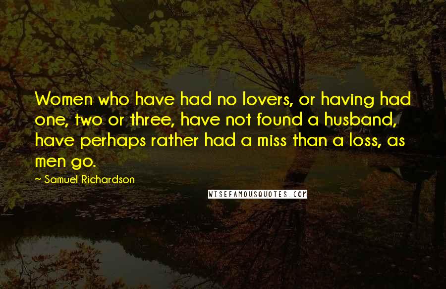 Samuel Richardson Quotes: Women who have had no lovers, or having had one, two or three, have not found a husband, have perhaps rather had a miss than a loss, as men go.