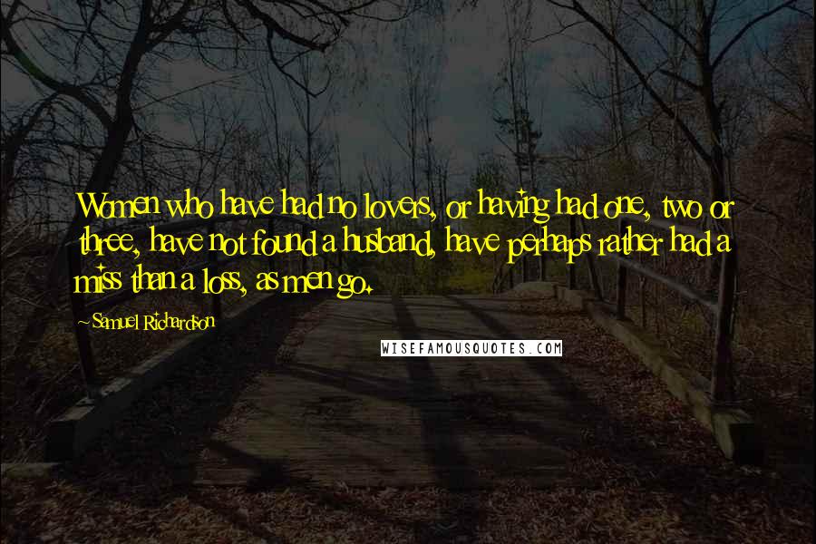 Samuel Richardson Quotes: Women who have had no lovers, or having had one, two or three, have not found a husband, have perhaps rather had a miss than a loss, as men go.