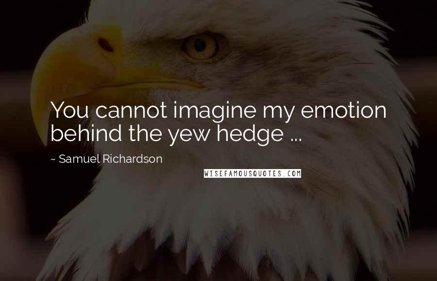 Samuel Richardson Quotes: You cannot imagine my emotion behind the yew hedge ...
