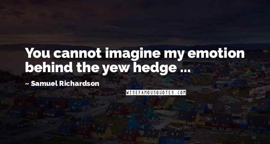 Samuel Richardson Quotes: You cannot imagine my emotion behind the yew hedge ...