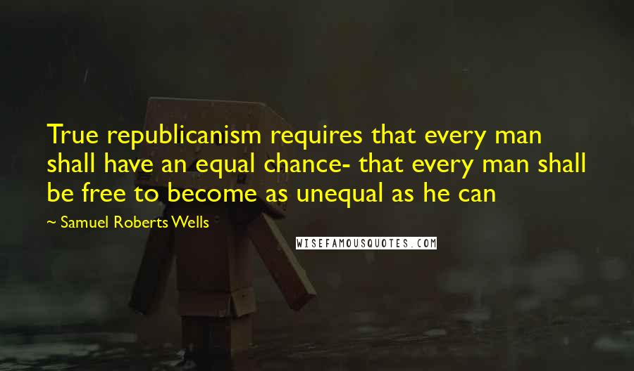 Samuel Roberts Wells Quotes: True republicanism requires that every man shall have an equal chance- that every man shall be free to become as unequal as he can