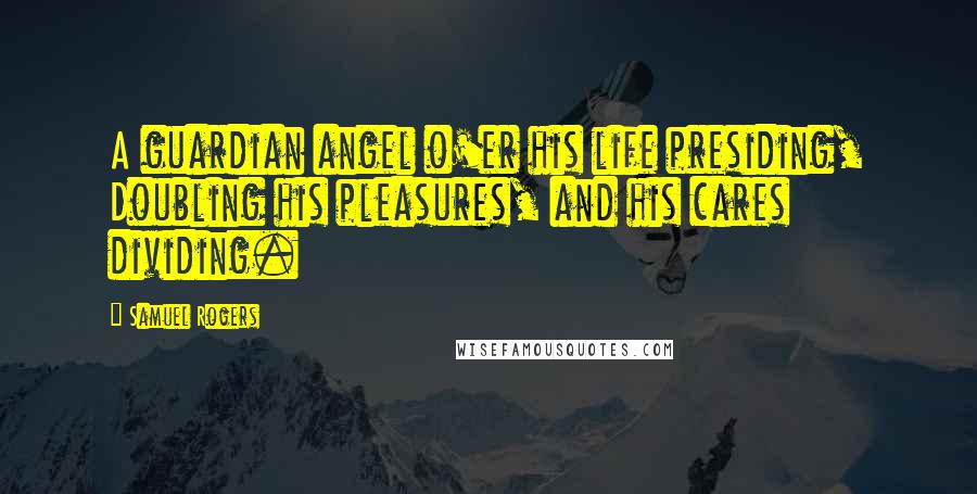 Samuel Rogers Quotes: A guardian angel o'er his life presiding, Doubling his pleasures, and his cares dividing.