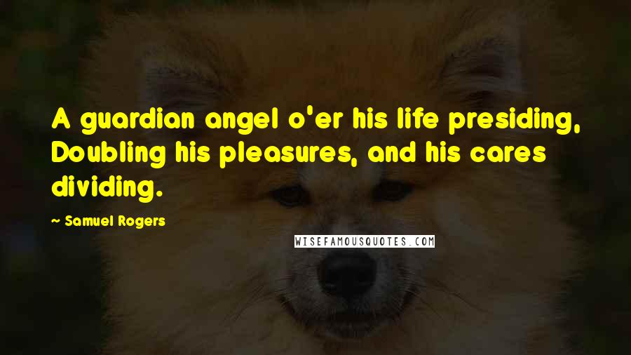 Samuel Rogers Quotes: A guardian angel o'er his life presiding, Doubling his pleasures, and his cares dividing.