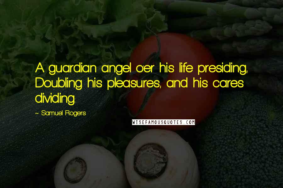 Samuel Rogers Quotes: A guardian angel o'er his life presiding, Doubling his pleasures, and his cares dividing.
