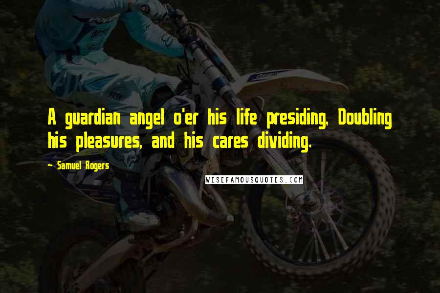 Samuel Rogers Quotes: A guardian angel o'er his life presiding, Doubling his pleasures, and his cares dividing.