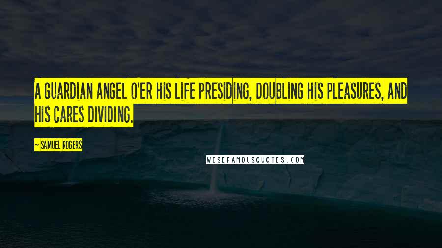 Samuel Rogers Quotes: A guardian angel o'er his life presiding, Doubling his pleasures, and his cares dividing.