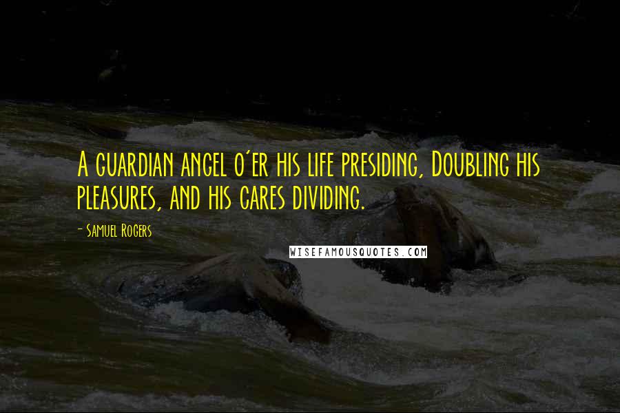 Samuel Rogers Quotes: A guardian angel o'er his life presiding, Doubling his pleasures, and his cares dividing.