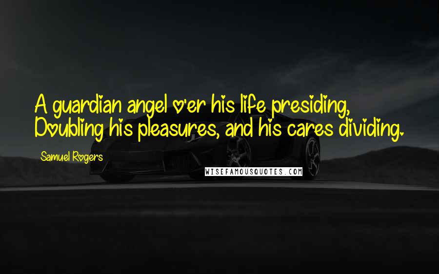 Samuel Rogers Quotes: A guardian angel o'er his life presiding, Doubling his pleasures, and his cares dividing.