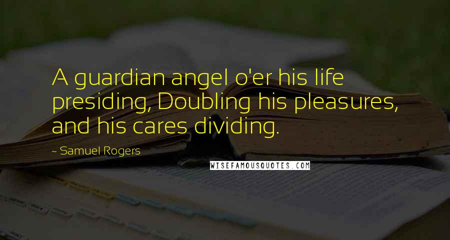 Samuel Rogers Quotes: A guardian angel o'er his life presiding, Doubling his pleasures, and his cares dividing.