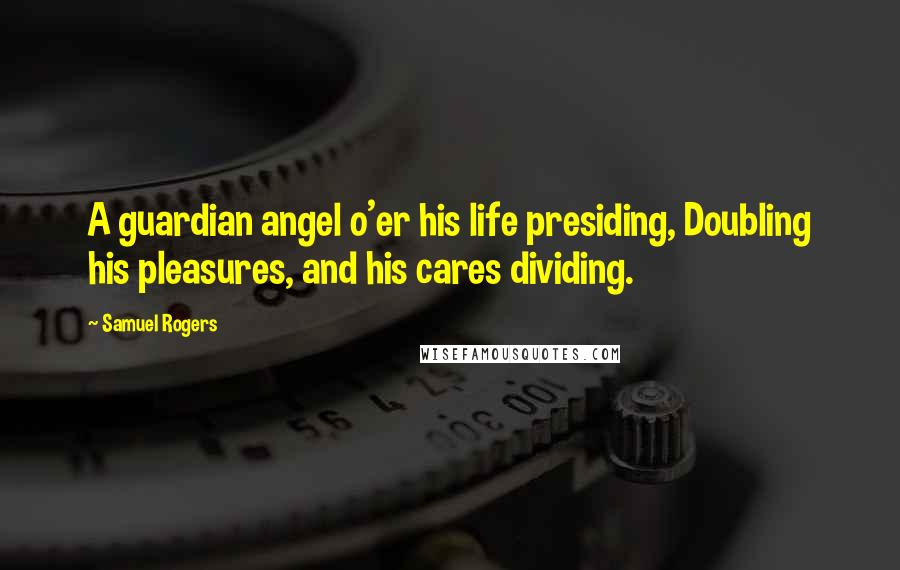Samuel Rogers Quotes: A guardian angel o'er his life presiding, Doubling his pleasures, and his cares dividing.