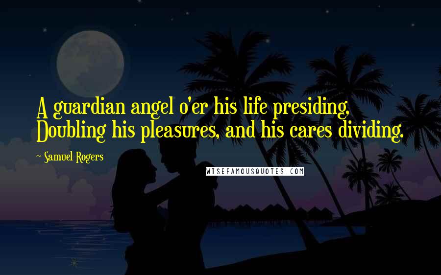 Samuel Rogers Quotes: A guardian angel o'er his life presiding, Doubling his pleasures, and his cares dividing.