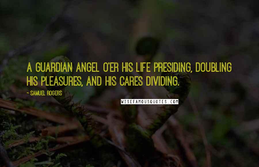 Samuel Rogers Quotes: A guardian angel o'er his life presiding, Doubling his pleasures, and his cares dividing.