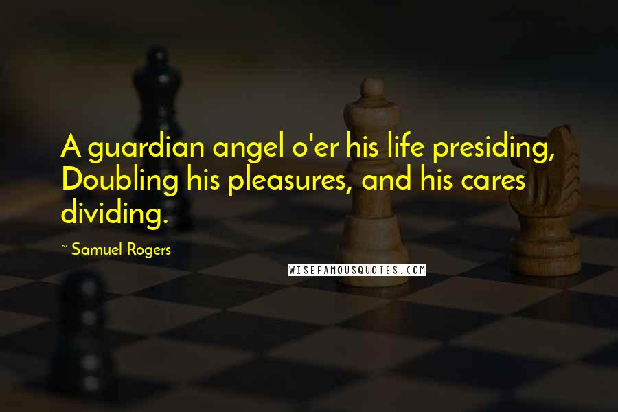 Samuel Rogers Quotes: A guardian angel o'er his life presiding, Doubling his pleasures, and his cares dividing.