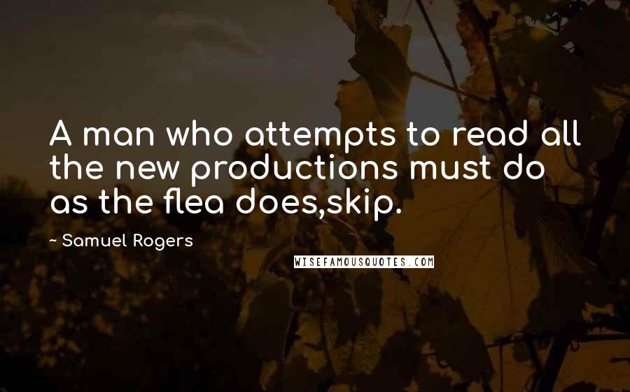 Samuel Rogers Quotes: A man who attempts to read all the new productions must do as the flea does,skip.