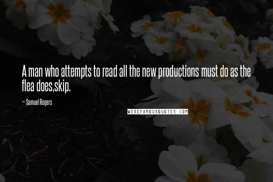 Samuel Rogers Quotes: A man who attempts to read all the new productions must do as the flea does,skip.