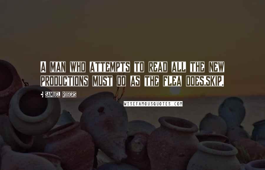 Samuel Rogers Quotes: A man who attempts to read all the new productions must do as the flea does,skip.