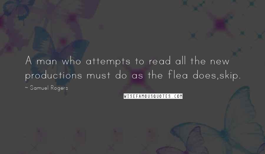 Samuel Rogers Quotes: A man who attempts to read all the new productions must do as the flea does,skip.