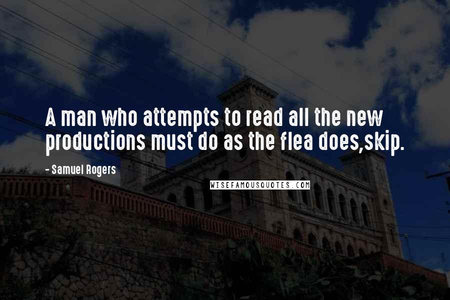 Samuel Rogers Quotes: A man who attempts to read all the new productions must do as the flea does,skip.
