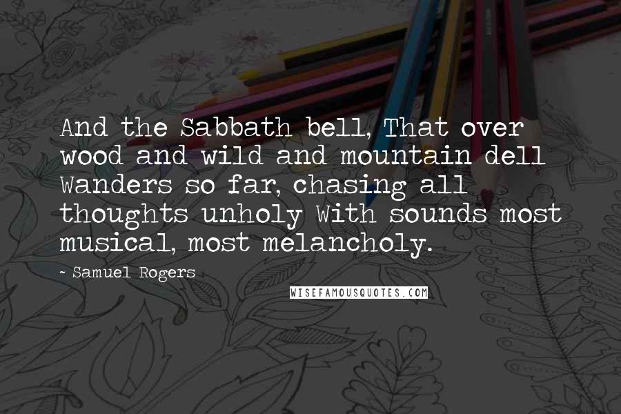 Samuel Rogers Quotes: And the Sabbath bell, That over wood and wild and mountain dell Wanders so far, chasing all thoughts unholy With sounds most musical, most melancholy.