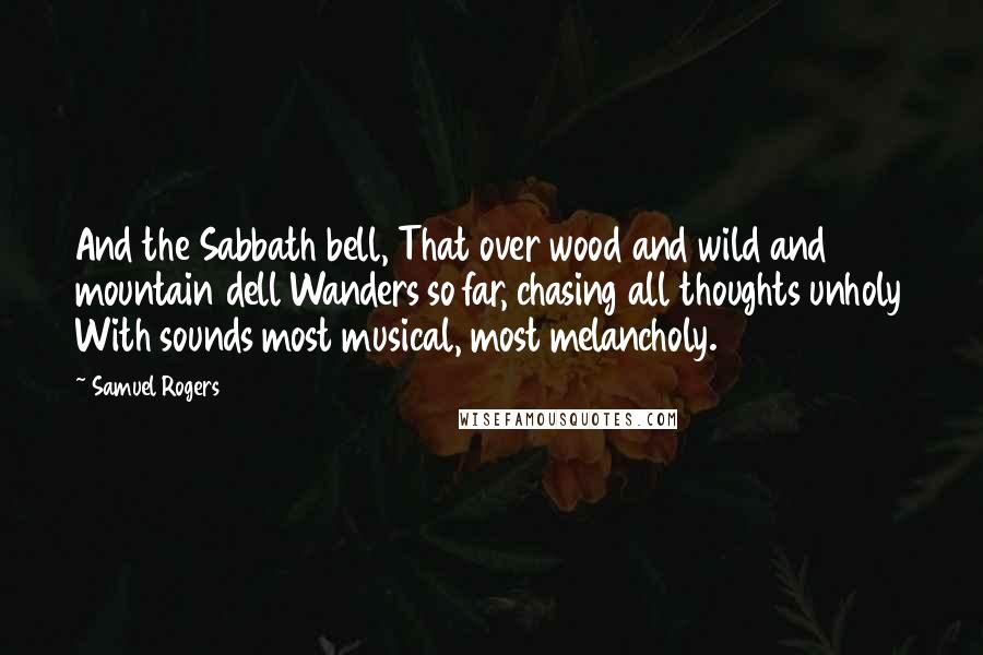 Samuel Rogers Quotes: And the Sabbath bell, That over wood and wild and mountain dell Wanders so far, chasing all thoughts unholy With sounds most musical, most melancholy.