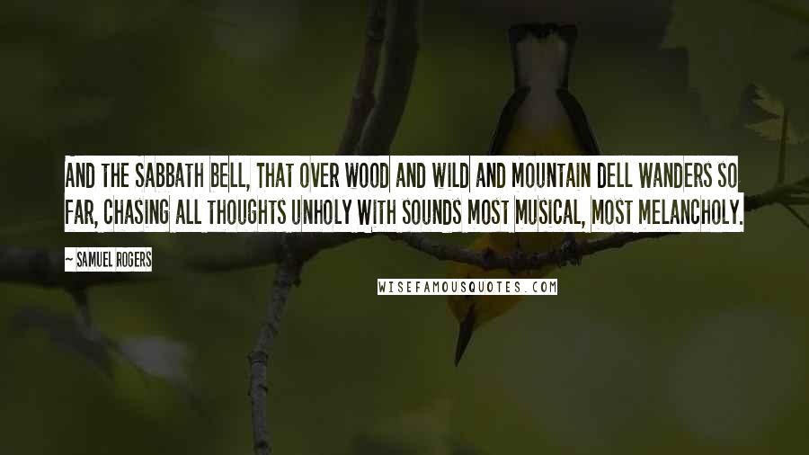 Samuel Rogers Quotes: And the Sabbath bell, That over wood and wild and mountain dell Wanders so far, chasing all thoughts unholy With sounds most musical, most melancholy.