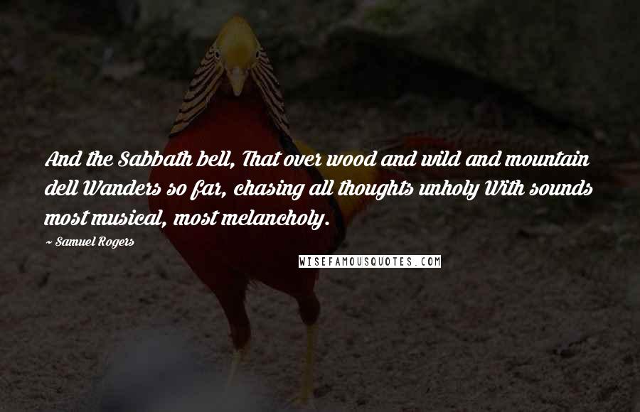 Samuel Rogers Quotes: And the Sabbath bell, That over wood and wild and mountain dell Wanders so far, chasing all thoughts unholy With sounds most musical, most melancholy.