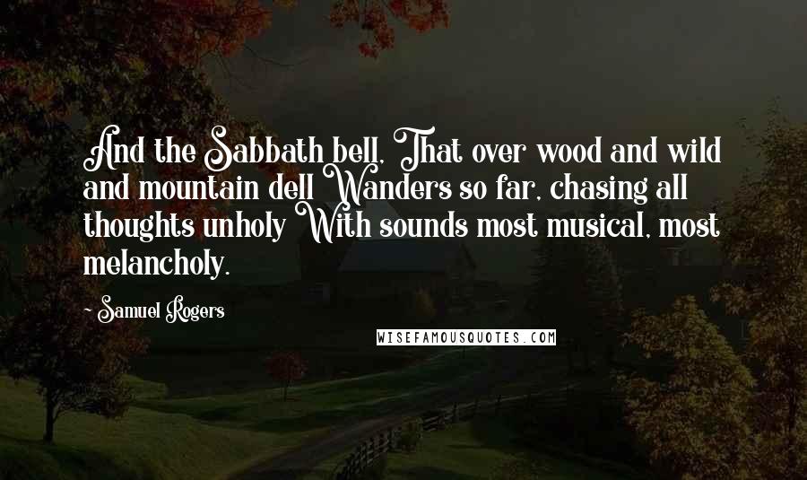 Samuel Rogers Quotes: And the Sabbath bell, That over wood and wild and mountain dell Wanders so far, chasing all thoughts unholy With sounds most musical, most melancholy.