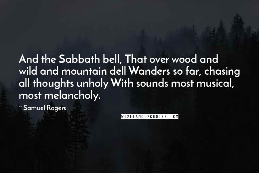 Samuel Rogers Quotes: And the Sabbath bell, That over wood and wild and mountain dell Wanders so far, chasing all thoughts unholy With sounds most musical, most melancholy.