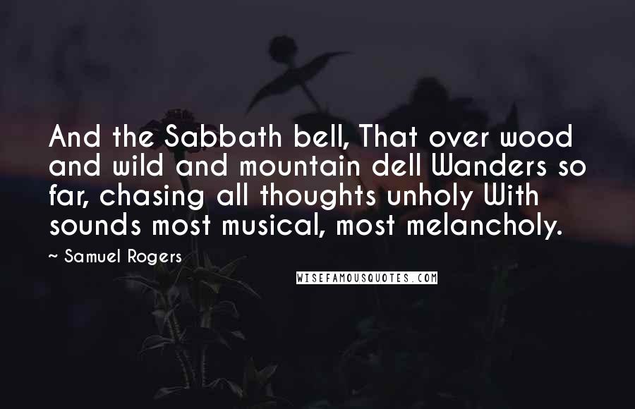 Samuel Rogers Quotes: And the Sabbath bell, That over wood and wild and mountain dell Wanders so far, chasing all thoughts unholy With sounds most musical, most melancholy.