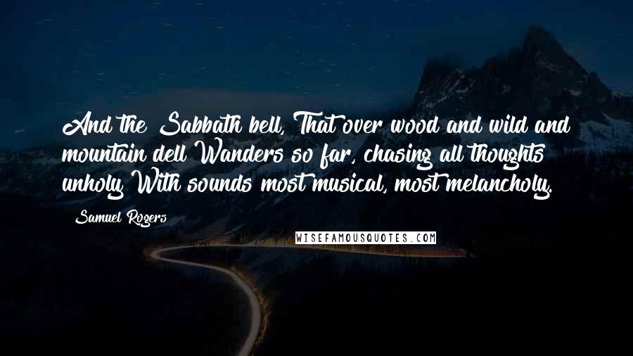 Samuel Rogers Quotes: And the Sabbath bell, That over wood and wild and mountain dell Wanders so far, chasing all thoughts unholy With sounds most musical, most melancholy.