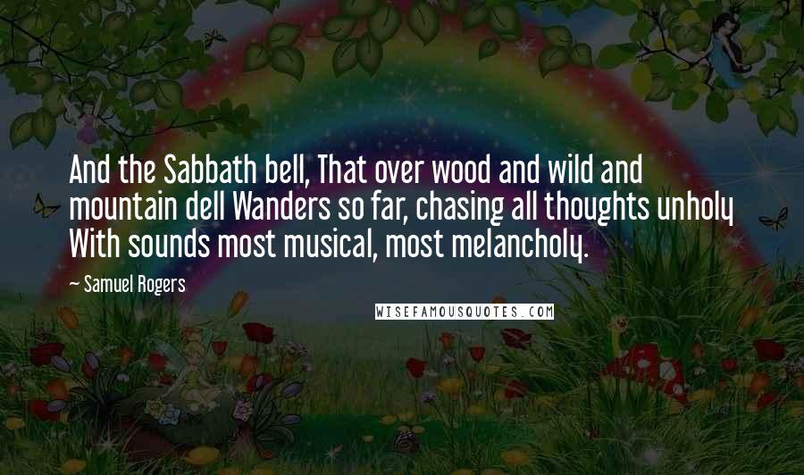 Samuel Rogers Quotes: And the Sabbath bell, That over wood and wild and mountain dell Wanders so far, chasing all thoughts unholy With sounds most musical, most melancholy.