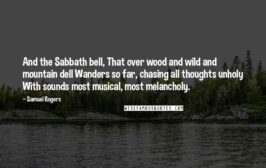 Samuel Rogers Quotes: And the Sabbath bell, That over wood and wild and mountain dell Wanders so far, chasing all thoughts unholy With sounds most musical, most melancholy.