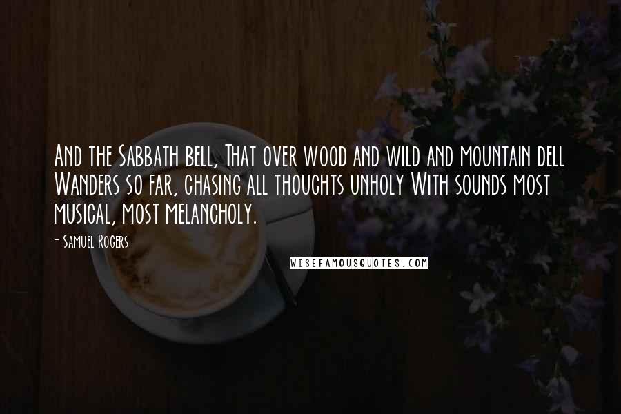 Samuel Rogers Quotes: And the Sabbath bell, That over wood and wild and mountain dell Wanders so far, chasing all thoughts unholy With sounds most musical, most melancholy.
