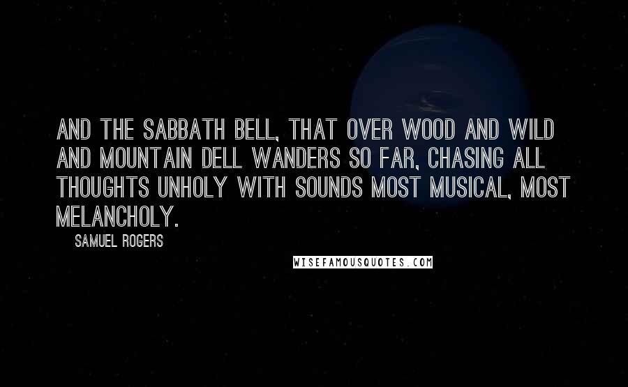 Samuel Rogers Quotes: And the Sabbath bell, That over wood and wild and mountain dell Wanders so far, chasing all thoughts unholy With sounds most musical, most melancholy.