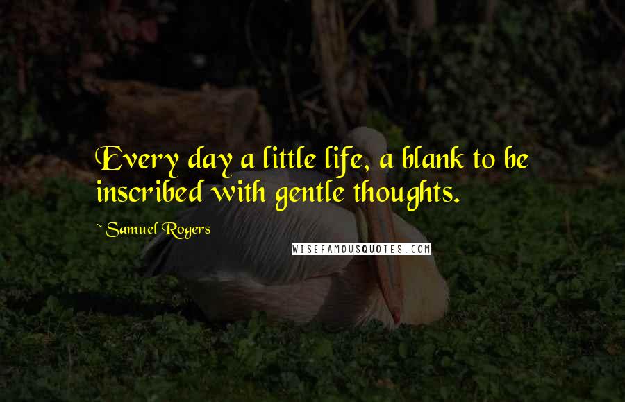 Samuel Rogers Quotes: Every day a little life, a blank to be inscribed with gentle thoughts.