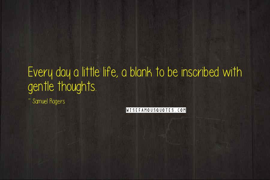 Samuel Rogers Quotes: Every day a little life, a blank to be inscribed with gentle thoughts.