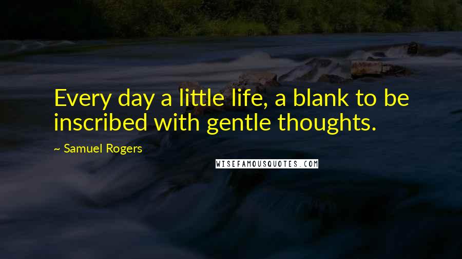 Samuel Rogers Quotes: Every day a little life, a blank to be inscribed with gentle thoughts.