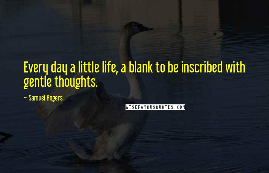 Samuel Rogers Quotes: Every day a little life, a blank to be inscribed with gentle thoughts.