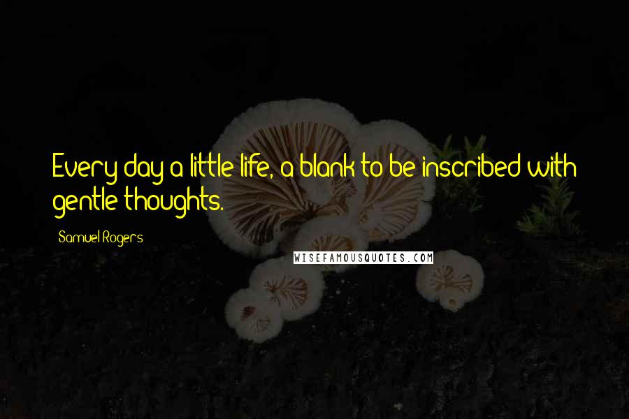 Samuel Rogers Quotes: Every day a little life, a blank to be inscribed with gentle thoughts.