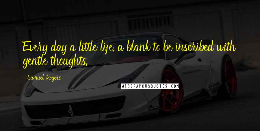 Samuel Rogers Quotes: Every day a little life, a blank to be inscribed with gentle thoughts.