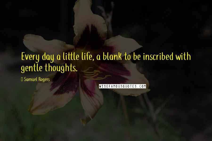 Samuel Rogers Quotes: Every day a little life, a blank to be inscribed with gentle thoughts.