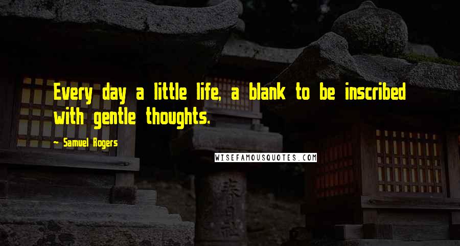 Samuel Rogers Quotes: Every day a little life, a blank to be inscribed with gentle thoughts.