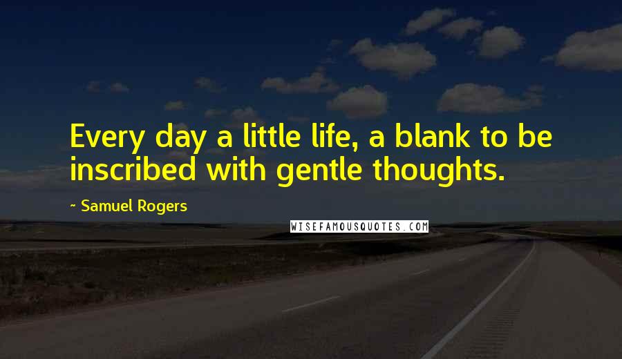 Samuel Rogers Quotes: Every day a little life, a blank to be inscribed with gentle thoughts.