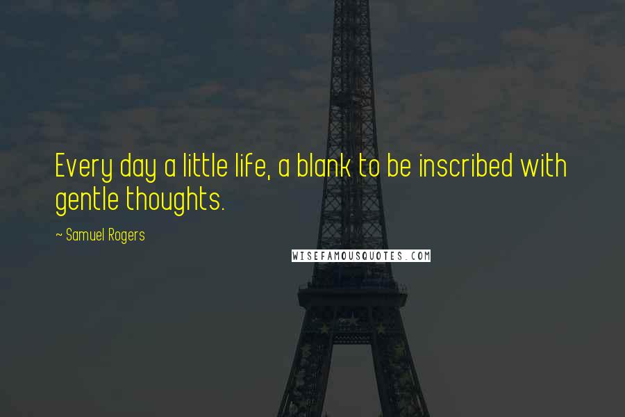 Samuel Rogers Quotes: Every day a little life, a blank to be inscribed with gentle thoughts.